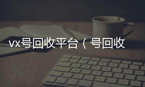 vx号回收购微信号秒结账收平台（号回收）
